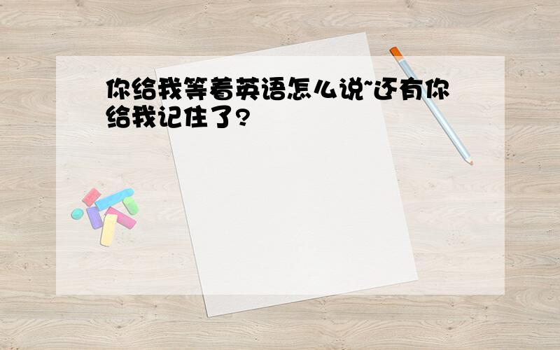 你给我等着英语怎么说~还有你给我记住了?