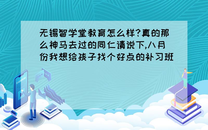 无锡智学堂教育怎么样?真的那么神马去过的同仁请说下,八月份我想给孩子找个好点的补习班