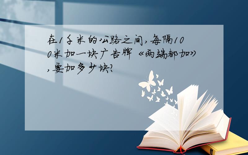 在1千米的公路之间,每隔100米加一块广告牌《两端都加》,要加多少块?