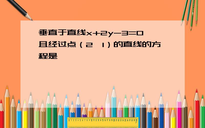 垂直于直线x+2y-3=0 且经过点（2,1）的直线的方程是