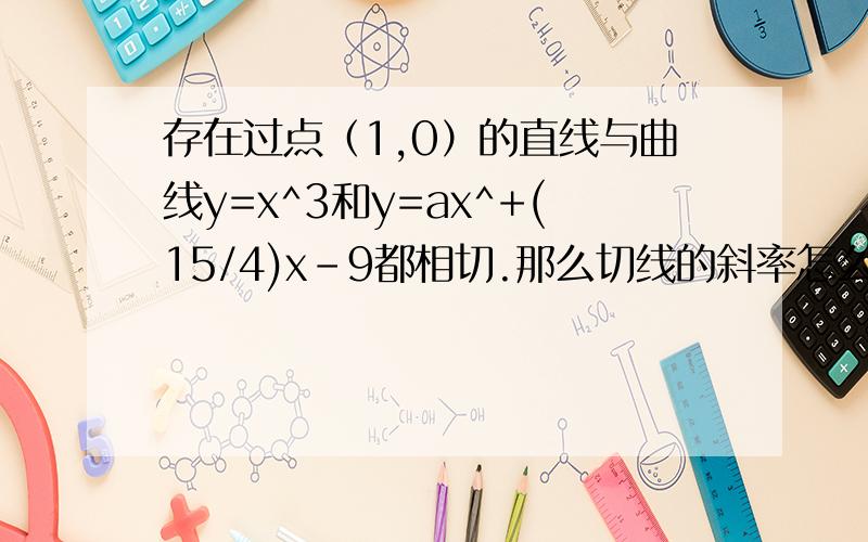 存在过点（1,0）的直线与曲线y=x^3和y=ax^+(15/4)x-9都相切.那么切线的斜率怎么算