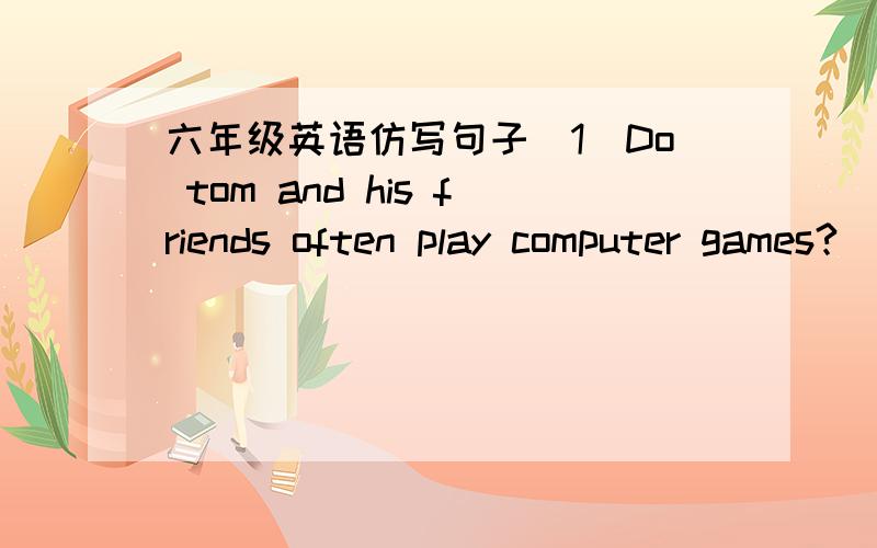 六年级英语仿写句子(1)Do tom and his friends often play computer games?___Tom and his friends ___ now?___Tom and his friends ___ tomorrow evening?(2)We don't see films.We________now.We________this Saturday.(3)What does Kate usually do on Sund