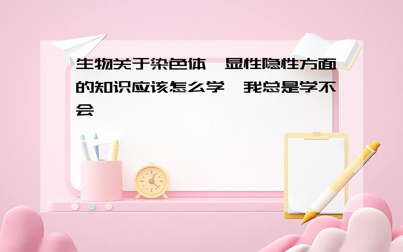 生物关于染色体,显性隐性方面的知识应该怎么学,我总是学不会