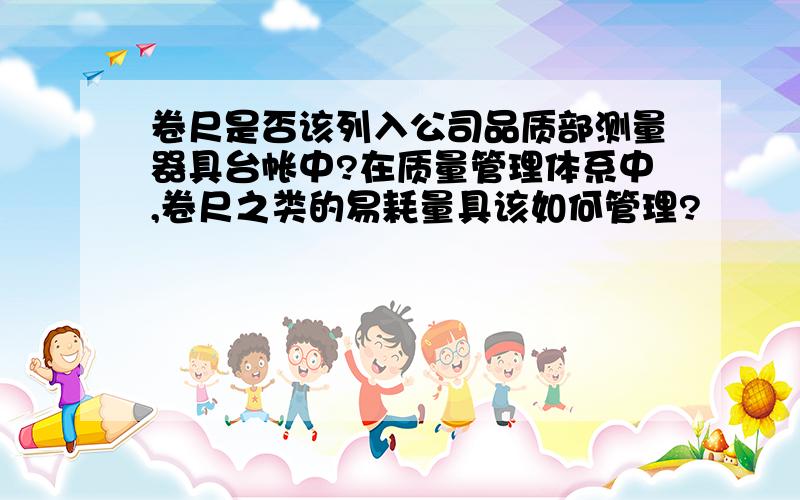 卷尺是否该列入公司品质部测量器具台帐中?在质量管理体系中,卷尺之类的易耗量具该如何管理?