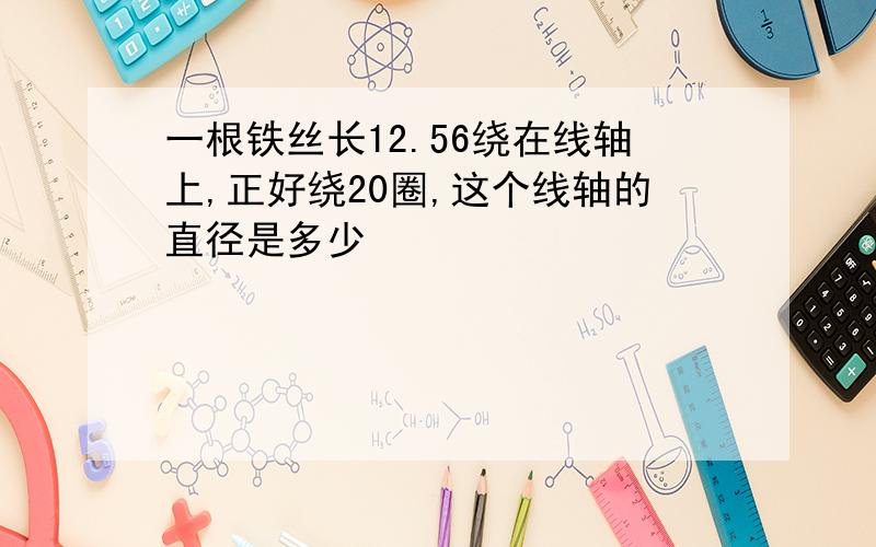 一根铁丝长12.56绕在线轴上,正好绕20圈,这个线轴的直径是多少