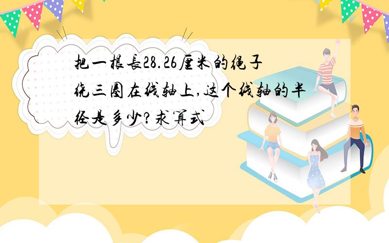 把一根长28.26厘米的绳子绕三圈在线轴上,这个线轴的半径是多少?求算式