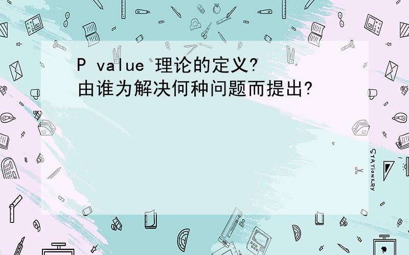 P value 理论的定义?由谁为解决何种问题而提出?