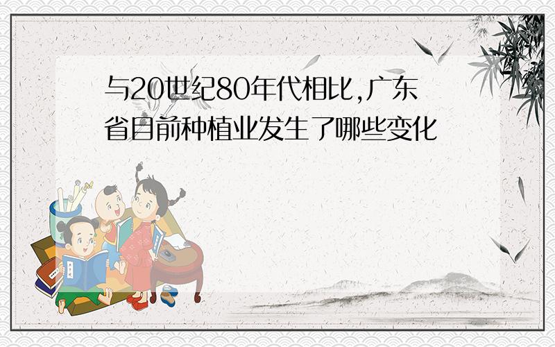 与20世纪80年代相比,广东省目前种植业发生了哪些变化