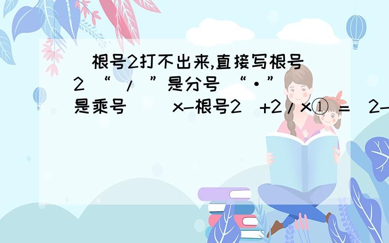 (根号2打不出来,直接写根号2 “ / ”是分号 “·”是乘号) |x-根号2|+2/x① =|2-根号2-根号2|+2/(2-根号2)② =|2-2·根号2|+[2(2+根号2)]/2③ =2·根号2 -2+2+根号2④ =3·根号2第② ,为什么第2步会等于第3步?