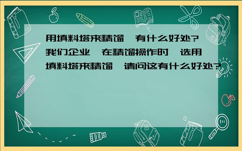 用填料塔来精馏,有什么好处?我们企业,在精馏操作时,选用填料塔来精馏,请问这有什么好处?