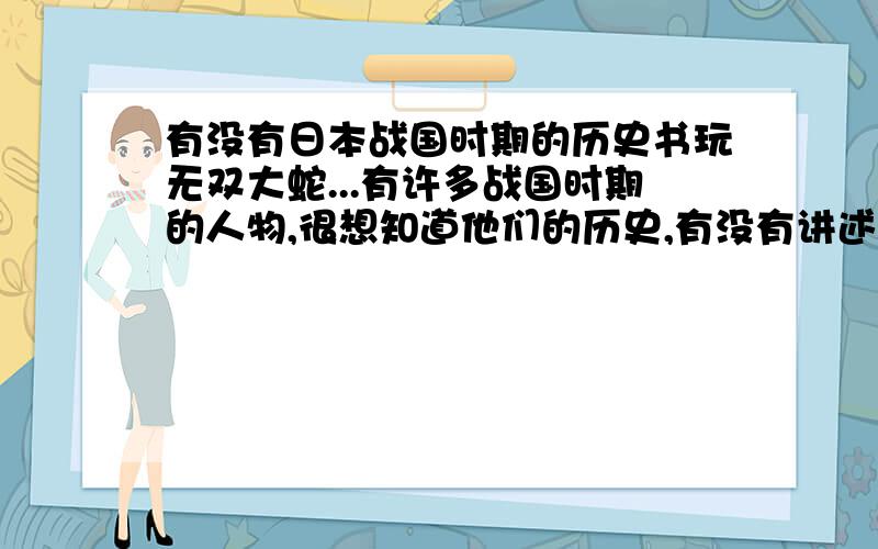 有没有日本战国时期的历史书玩无双大蛇...有许多战国时期的人物,很想知道他们的历史,有没有讲述战国时期历史的书?正史最好,小说也可以...有许多无双达人都知道这些吧.那些人物的历史