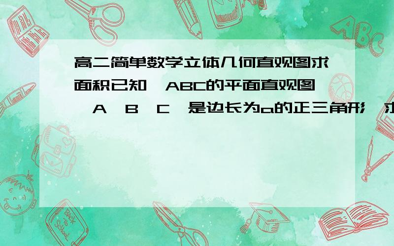 高二简单数学立体几何直观图求面积已知△ABC的平面直观图△A'B'C'是边长为a的正三角形,求原△ABC的面积.