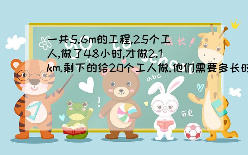 一共5.6m的工程,25个工人,做了48小时,才做2.1km.剩下的给20个工人做.他们需要多长时间.