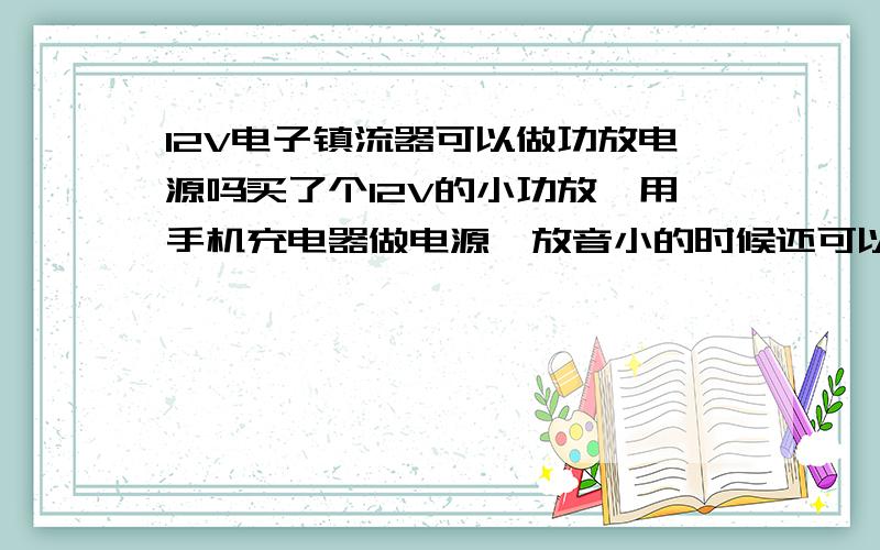 12V电子镇流器可以做功放电源吗买了个12V的小功放,用手机充电器做电源,放音小的时候还可以,音量开大一点就没法听了~用电子12V镇流器可以做电源吗?