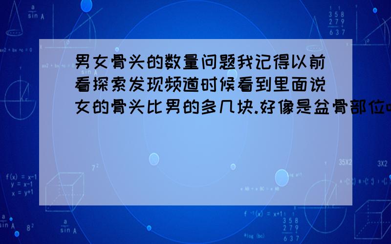 男女骨头的数量问题我记得以前看探索发现频道时候看到里面说女的骨头比男的多几块.好像是盆骨部位吧.