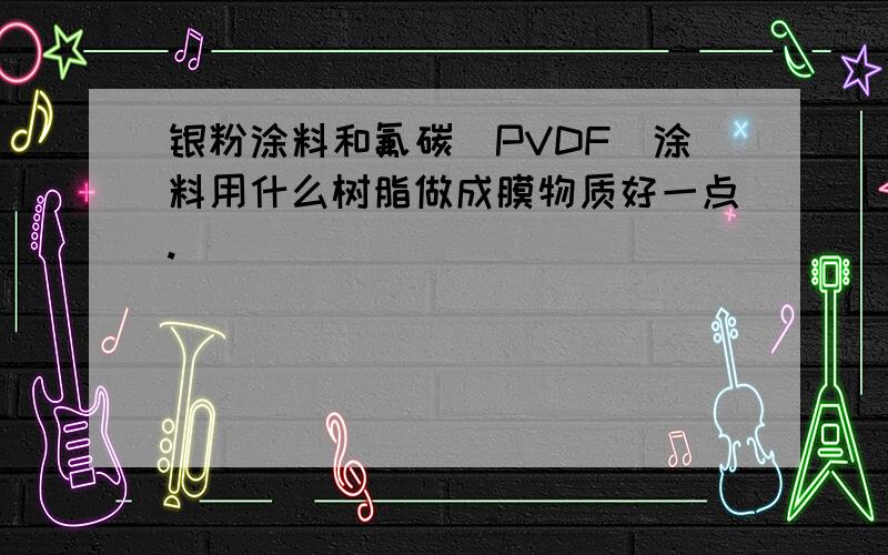 银粉涂料和氟碳(PVDF)涂料用什么树脂做成膜物质好一点.