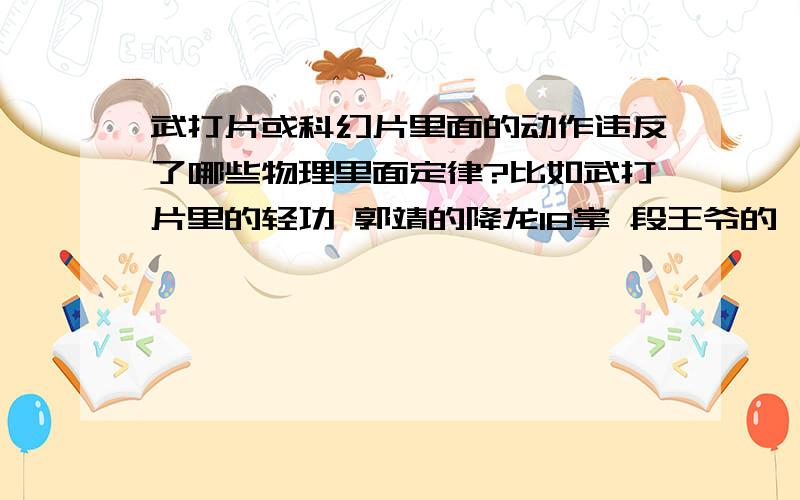 武打片或科幻片里面的动作违反了哪些物理里面定律?比如武打片里的轻功 郭靖的降龙18掌 段王爷的一指禅 吸心大法等等 哪个高人能说出个一二三来吗?求教!