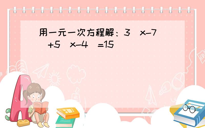 用一元一次方程解：3（x-7）+5（x-4）=15