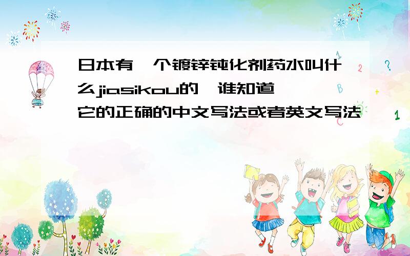 日本有一个镀锌钝化剂药水叫什么jiasikou的,谁知道它的正确的中文写法或者英文写法