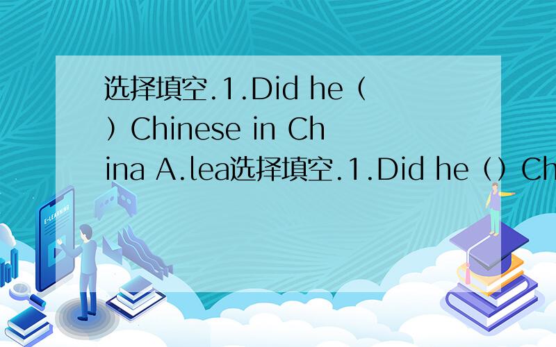 选择填空.1.Did he（）Chinese in China A.lea选择填空.1.Did he（）Chinese in China A.learn B.learning c.learns
