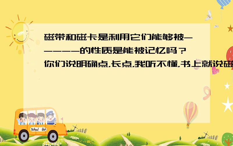 磁带和磁卡是利用它们能够被-----的性质是能被记忆吗？你们说明确点，长点，我听不懂，书上就说磁化，你们说的都靠谱，不知其精确度