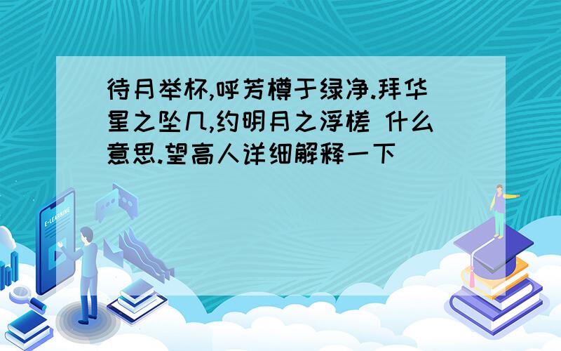 待月举杯,呼芳樽于绿净.拜华星之坠几,约明月之浮槎 什么意思.望高人详细解释一下