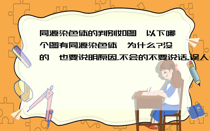 同源染色体的判别如图,以下哪个图有同源染色体,为什么?没的,也要说明原因.不会的不要说话。误人子弟