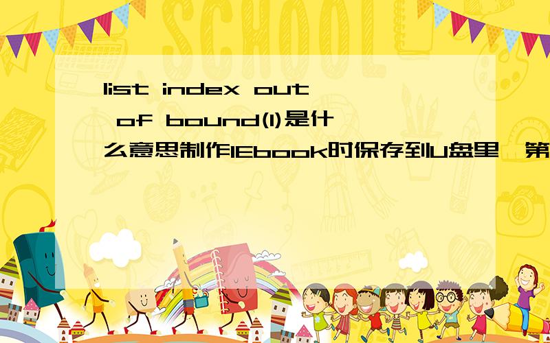 list index out of bound(1)是什么意思制作IEbook时保存到U盘里,第二天插上U盘再次打开昨天做的时,就出现这个了.而且昨天做得内容全没了!怎么回事,哪个高手告诉我,我很郁闷!