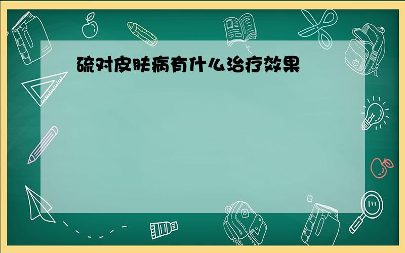 硫对皮肤病有什么治疗效果