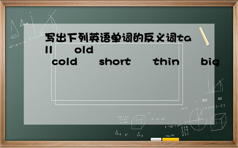 写出下列英语单词的反义词tall      old     cold      short      thin      big