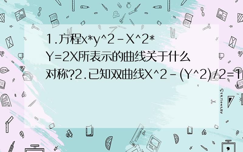 1.方程x*y^2-X^2*Y=2X所表示的曲线关于什么对称?2.已知双曲线X^2-(Y^2)/2=1的焦点为F1,F2.M在双曲线上,且向量MF1*向量MF2=0,则点M到x轴的距离为多少?