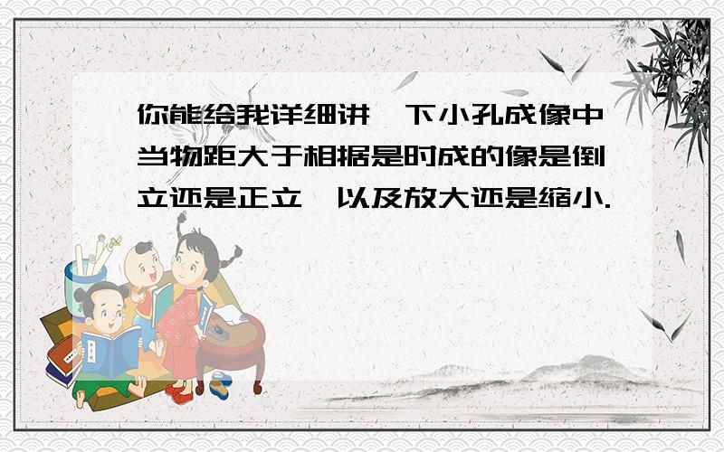 你能给我详细讲一下小孔成像中当物距大于相据是时成的像是倒立还是正立,以及放大还是缩小.