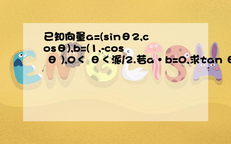 已知向量a=(sinθ2,cosθ),b=(1,-cos θ ),0＜ θ＜派/2.若a·b=0,求tan θ 值