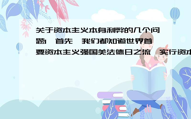 关于资本主义本身利弊的几个问题1,首先,我们都知道世界首要资本主义强国美法德日之流,实行资本主义经济政策已经这么多年了,也经过很多次的政策调整,但为什么还是每隔几年就会爆发一