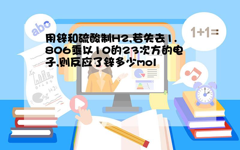 用锌和硫酸制H2,若失去1.806乘以10的23次方的电子,则反应了锌多少mol