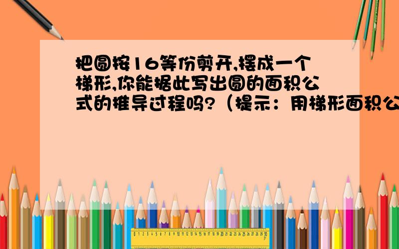 把圆按16等份剪开,摆成一个梯形,你能据此写出圆的面积公式的推导过程吗?（提示：用梯形面积公式）只可以是梯形哦