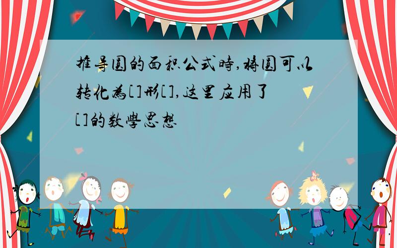 推导圆的面积公式时,将圆可以转化为[]形[],这里应用了[]的数学思想