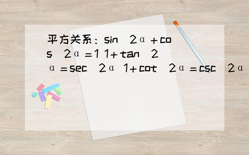 平方关系：sin^2α＋cos^2α＝1 1＋tan^2α＝sec^2α 1＋cot^2α＝csc^2α ·积的关系：sinα=tanα×cosα cosα=cotα×sinα tanα=sinα×secα cotα=cosα×cscα secα=tanα×cscα cscα=secα×cotα ·倒数关系：tanα ·cotα＝1 sin