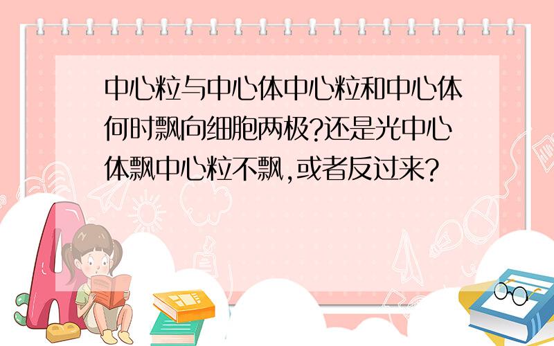 中心粒与中心体中心粒和中心体何时飘向细胞两极?还是光中心体飘中心粒不飘,或者反过来?