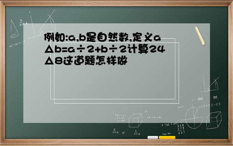 例如:a,b是自然数,定义a△b=a÷2+b÷2计算24△8这道题怎样做