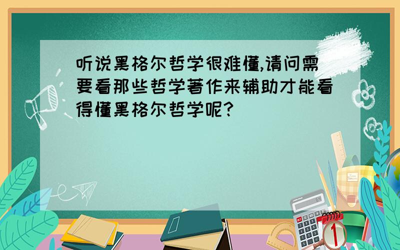 听说黑格尔哲学很难懂,请问需要看那些哲学著作来辅助才能看得懂黑格尔哲学呢?