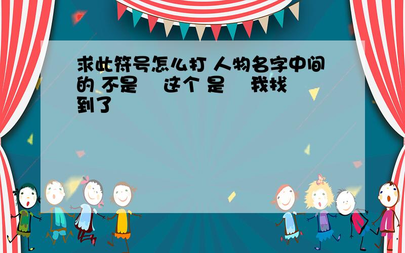 求此符号怎么打 人物名字中间的 不是爫 这个 是乊 我找到了