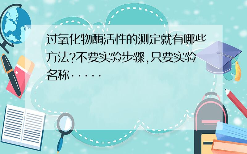 过氧化物酶活性的测定就有哪些方法?不要实验步骤,只要实验名称·····