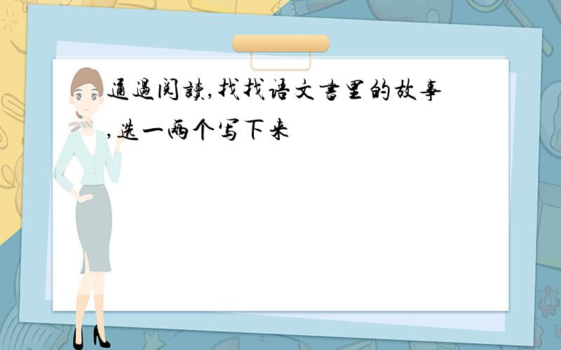 通过阅读,找找语文书里的故事,选一两个写下来