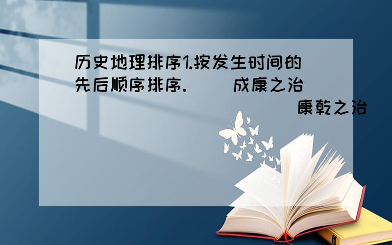 历史地理排序1.按发生时间的先后顺序排序.[ ]成康之治                   [ ]康乾之治[ ]侯景之乱                   [ ]文景之治[ ]开元之治                   [ ]贞观之治[ ]八王之乱                   [ ]安史之