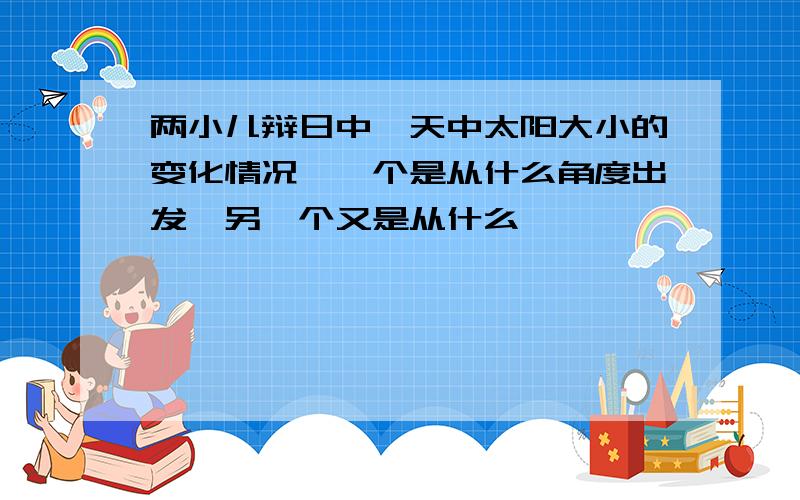 两小儿辩日中一天中太阳大小的变化情况,一个是从什么角度出发,另一个又是从什么