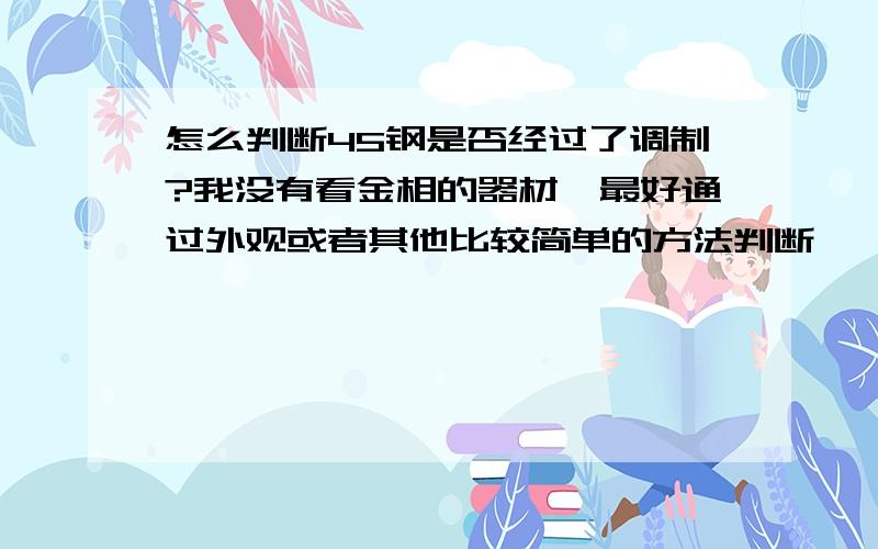 怎么判断45钢是否经过了调制?我没有看金相的器材,最好通过外观或者其他比较简单的方法判断,