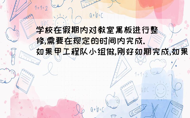 学校在假期内对教室黑板进行整修,需要在规定的时间内完成.如果甲工程队小组做,刚好如期完成,如果乙队要超过规定日期3天,结果两队合作2天,余下的部分有由乙做,正好在规定日期完成,问规