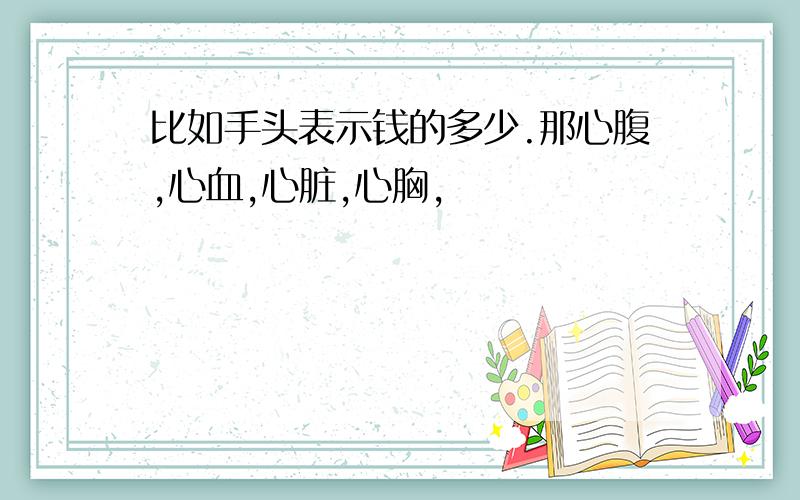 比如手头表示钱的多少.那心腹,心血,心脏,心胸,