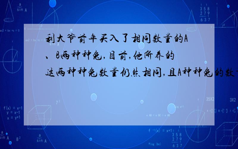 利大爷前年买入了相同数量的A、B两种种兔,目前,他所养的这两种种兔数量仍然相同,且A种种兔的数量比买入增加20只,B种种兔比买入时的2倍少10只（1）求一年前李大爷公买了多少只种兔?（2）